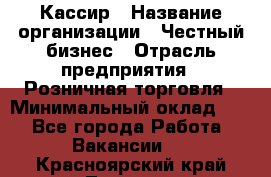 Кассир › Название организации ­ Честный бизнес › Отрасль предприятия ­ Розничная торговля › Минимальный оклад ­ 1 - Все города Работа » Вакансии   . Красноярский край,Талнах г.